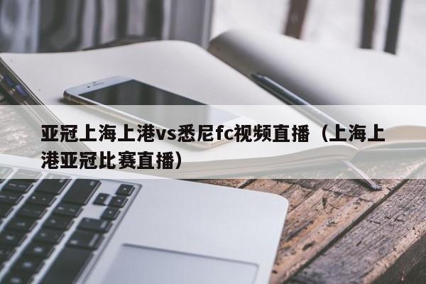 亚冠上海上港vs悉尼fc视频直播（上海上港亚冠比赛直播）