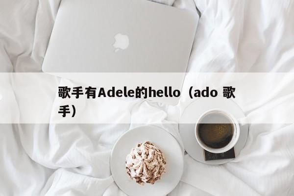 歌手有Adele的hello（ado 歌手）