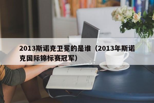 2013斯诺克卫冕的是谁（2013年斯诺克国际锦标赛冠军）