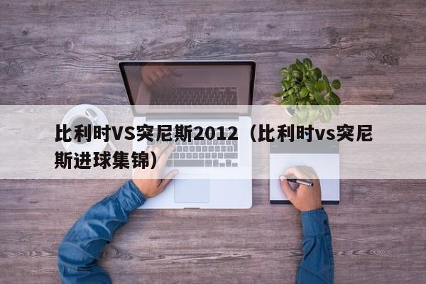 比利时VS突尼斯2012（比利时vs突尼斯进球集锦）