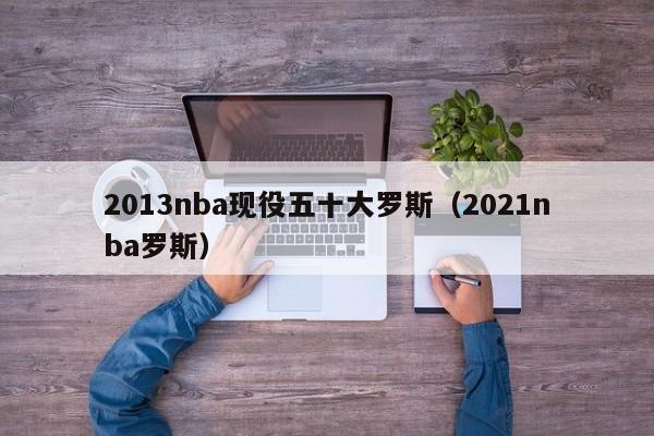 2013nba现役五十大罗斯（2021nba罗斯）