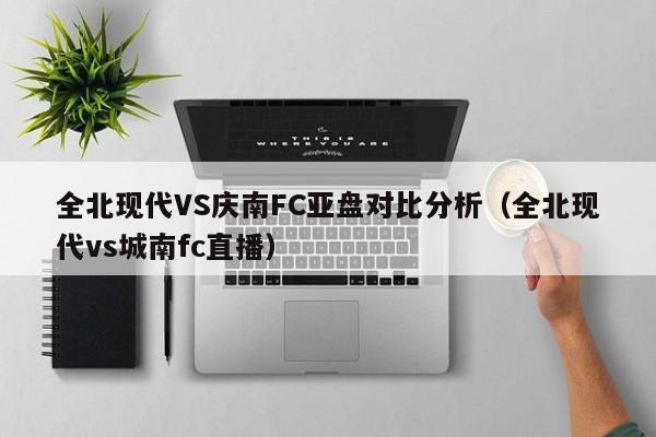 全北现代VS庆南FC亚盘对比分析（全北现代vs城南fc直播）