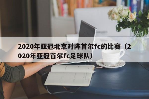 2020年亚冠北京对阵首尔fc的比赛（2020年亚冠首尔fc足球队）