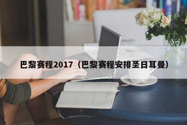 巴黎赛程2017（巴黎赛程安排圣日耳曼）