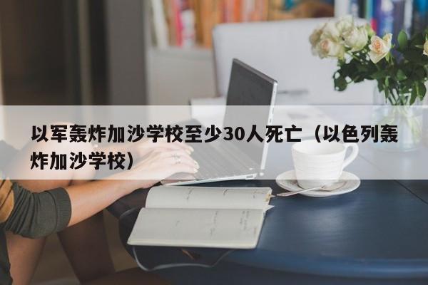 以军轰炸加沙学校至少30人死亡（以色列轰炸加沙学校）