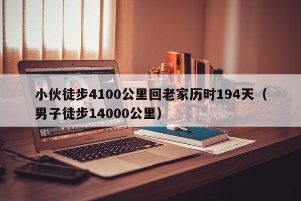 小伙徒步4100公里回老家历时194天（男子徒步14000公里）