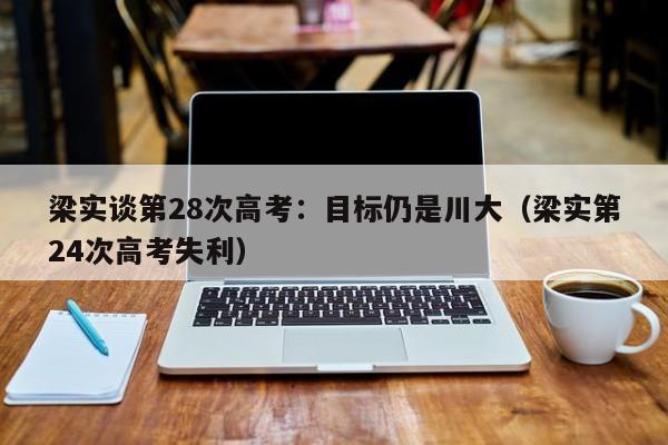 梁实谈第28次高考：目标仍是川大（梁实第24次高考失利）