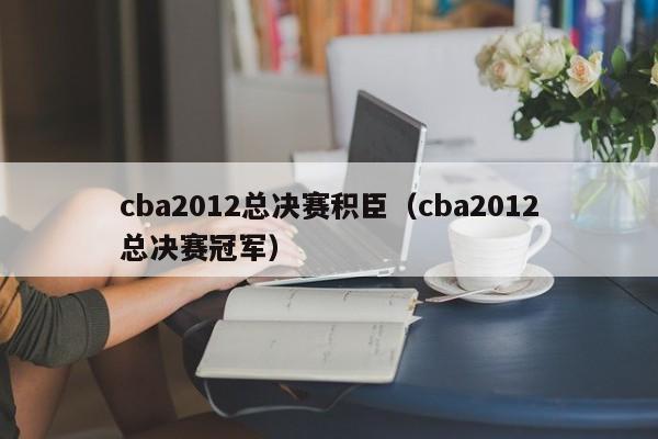 cba2012总决赛积臣（cba2012总决赛冠军）