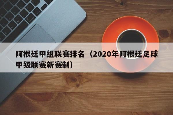 阿根廷甲组联赛排名（2020年阿根廷足球甲级联赛新赛制）