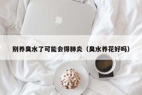 别养臭水了可能会得肺炎（臭水养花好吗）