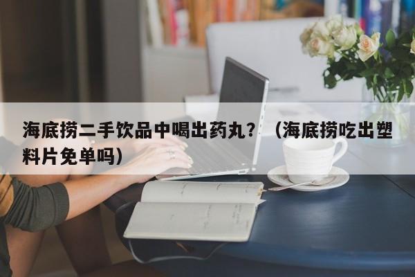 海底捞二手饮品中喝出药丸？（海底捞吃出塑料片免单吗）