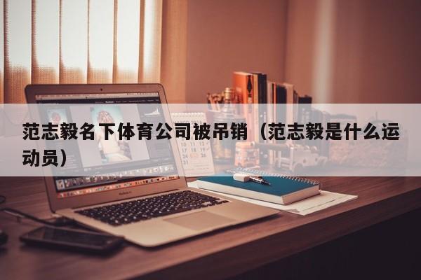 范志毅名下体育公司被吊销（范志毅是什么运动员）