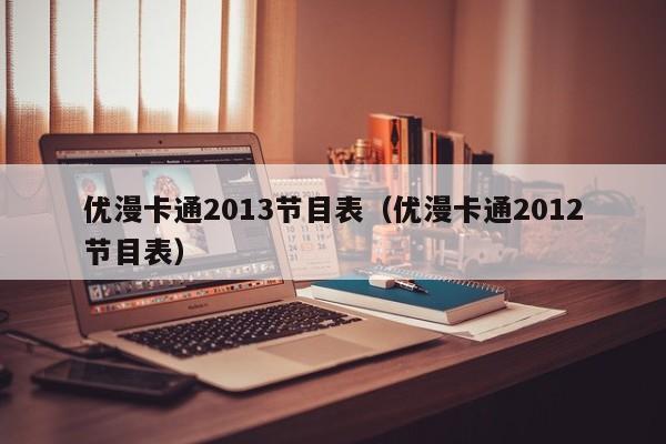 优漫卡通2013节目表（优漫卡通2012节目表）