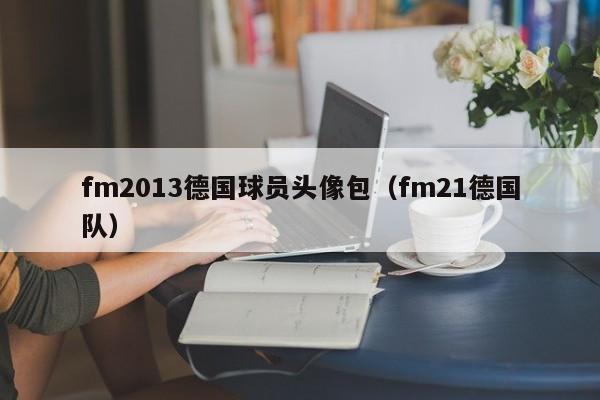 fm2013德国球员头像包（fm21德国队）