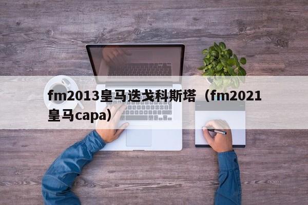 fm2013皇马迭戈科斯塔（fm2021皇马capa）