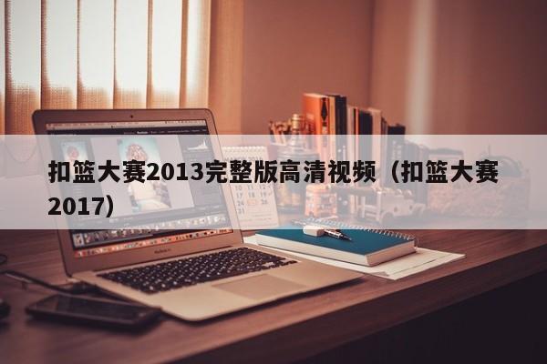 扣篮大赛2013完整版高清视频（扣篮大赛2017）