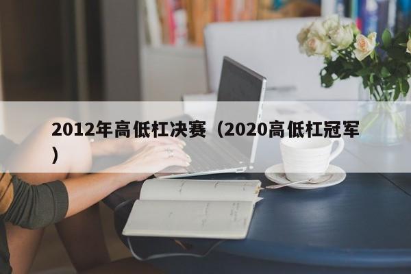 2012年高低杠决赛（2020高低杠冠军）