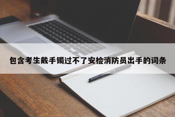 包含考生戴手镯过不了安检消防员出手的词条