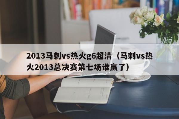 2013马刺vs热火g6超清（马刺vs热火2013总决赛第七场谁赢了）