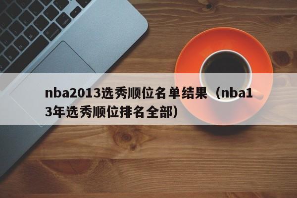 nba2013选秀顺位名单结果（nba13年选秀顺位排名全部）