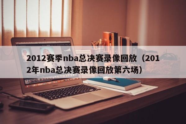 2012赛季nba总决赛录像回放（2012年nba总决赛录像回放第六场）