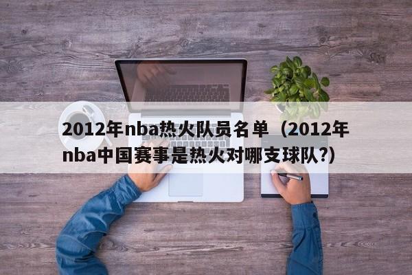 2012年nba热火队员名单（2012年nba中国赛事是热火对哪支球队?）