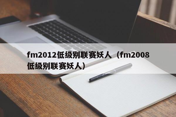 fm2012低级别联赛妖人（fm2008低级别联赛妖人）