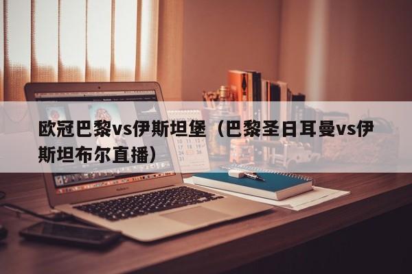 欧冠巴黎vs伊斯坦堡（巴黎圣日耳曼vs伊斯坦布尔直播）