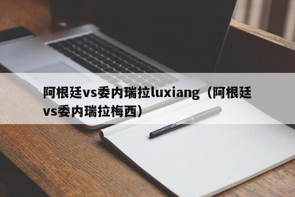 阿根廷vs委内瑞拉luxiang（阿根廷vs委内瑞拉梅西）