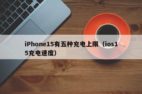 iPhone15有五种充电上限（ios15充电速度）