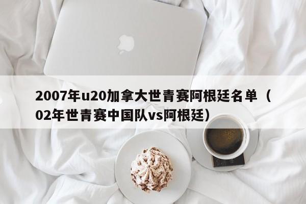 2007年u20加拿大世青赛阿根廷名单（02年世青赛中国队vs阿根廷）