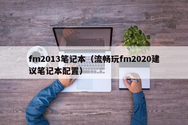 fm2013笔记本（流畅玩fm2020建议笔记本配置）