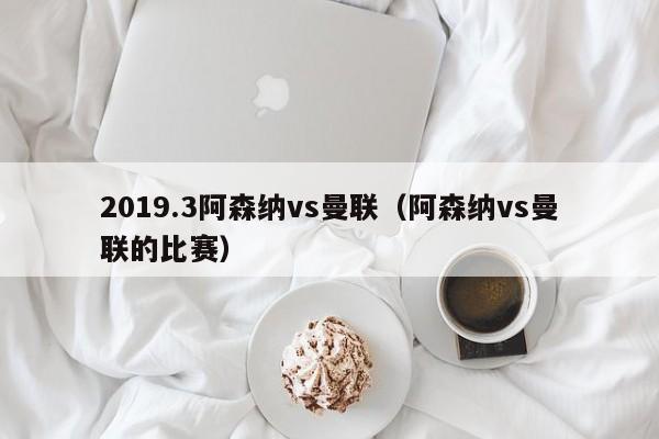 2019.3阿森纳vs曼联（阿森纳vs曼联的比赛）