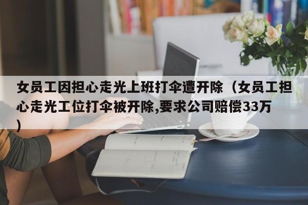 女员工因担心走光上班打伞遭开除（女员工担心走光工位打伞被开除,要求公司赔偿33万）