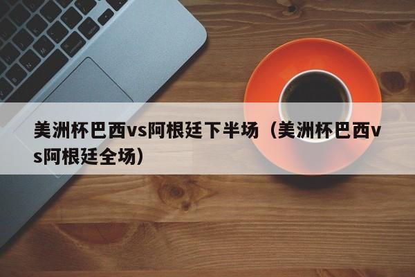 美洲杯巴西vs阿根廷下半场（美洲杯巴西vs阿根廷全场）