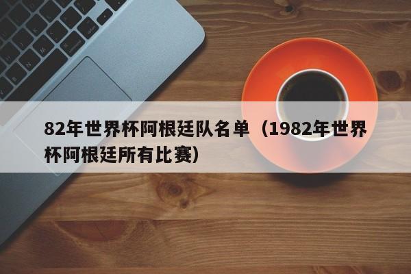 82年世界杯阿根廷队名单（1982年世界杯阿根廷所有比赛）