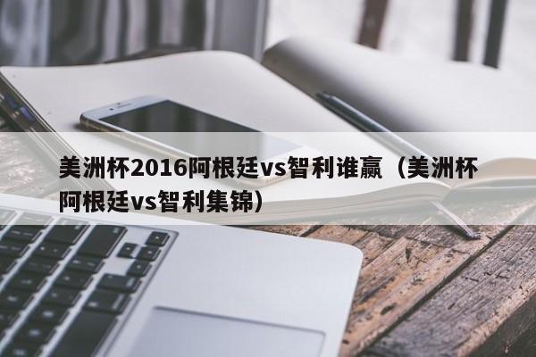 美洲杯2016阿根廷vs智利谁赢（美洲杯阿根廷vs智利集锦）