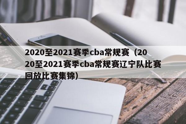 2020至2021赛季cba常规赛（2020至2021赛季cba常规赛辽宁队比赛回放比赛集锦）