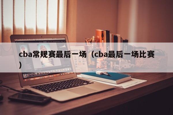 cba常规赛最后一场（cba最后一场比赛）