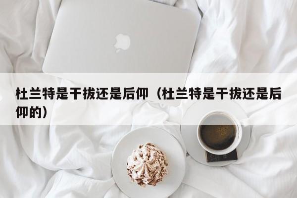 杜兰特是干拔还是后仰（杜兰特是干拔还是后仰的）