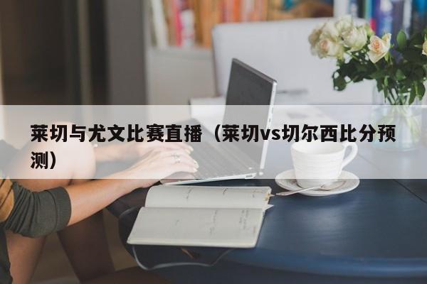 莱切与尤文比赛直播（莱切vs切尔西比分预测）