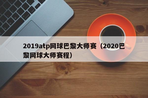 2019atp网球巴黎大师赛（2020巴黎网球大师赛程）