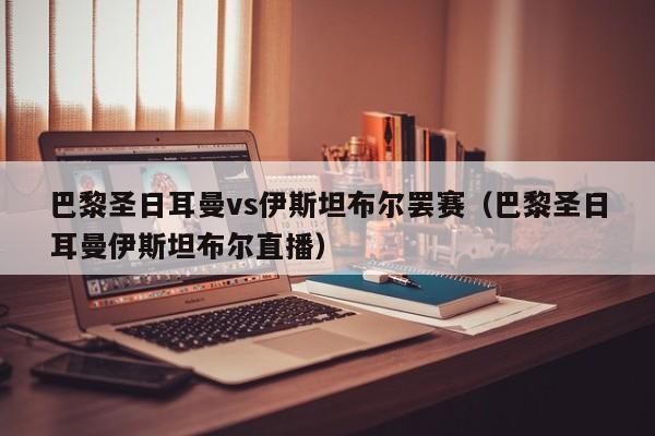 巴黎圣日耳曼vs伊斯坦布尔罢赛（巴黎圣日耳曼伊斯坦布尔直播）