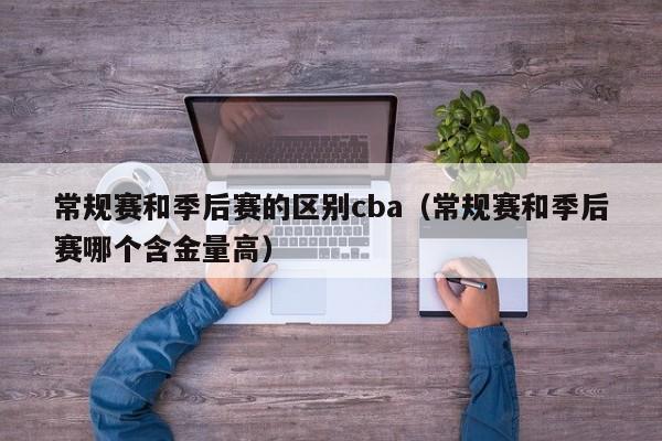 常规赛和季后赛的区别cba（常规赛和季后赛哪个含金量高）