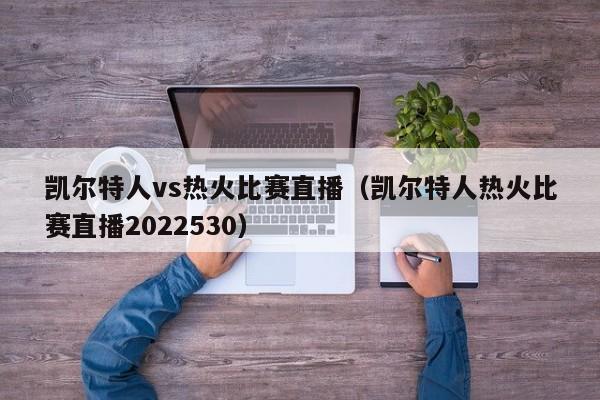 凯尔特人vs热火比赛直播（凯尔特人热火比赛直播2022530）