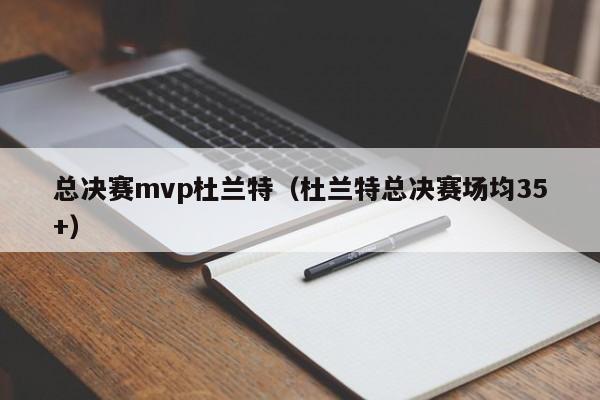 总决赛mvp杜兰特（杜兰特总决赛场均35+）