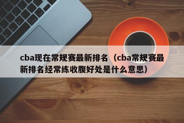 cba现在常规赛最新排名（cba常规赛最新排名经常练收腹好处是什么意思）