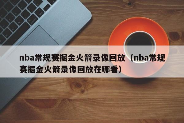 nba常规赛掘金火箭录像回放（nba常规赛掘金火箭录像回放在哪看）