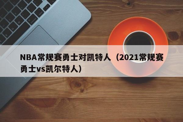 NBA常规赛勇士对凯特人（2021常规赛勇士vs凯尔特人）