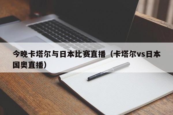 今晚卡塔尔与日本比赛直播（卡塔尔vs日本国奥直播）